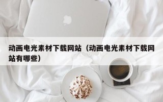朔州动画电光素材下载网站（动画电光素材下载网站有哪些）