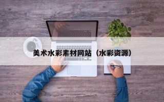 朔州美术水彩素材网站（水彩资源）
