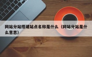 朔州网站分站搭建站点名称是什么（网站分站是什么意思）