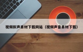 朔州视频拟声素材下载网站（视频声音素材下载）