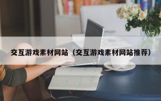 朔州交互游戏素材网站（交互游戏素材网站推荐）