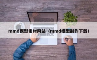 朔州mmd模型素材网站（mmd模型制作下载）