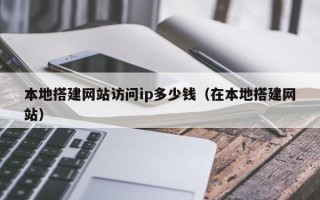 朔州本地搭建网站访问ip多少钱（在本地搭建网站）