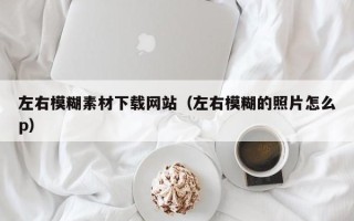 朔州左右模糊素材下载网站（左右模糊的照片怎么p）