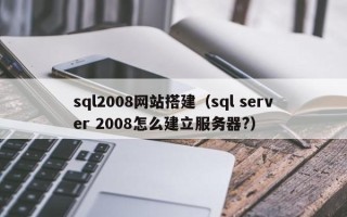 朔州sql2008网站搭建（sql server 2008怎么建立服务器?）