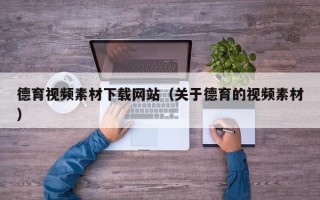 朔州德育视频素材下载网站（关于德育的视频素材）