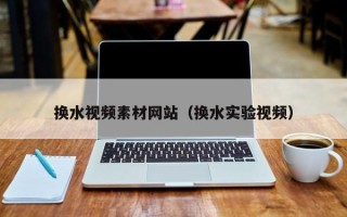 朔州换水视频素材网站（换水实验视频）