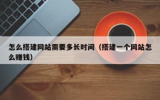 朔州怎么搭建网站需要多长时间（搭建一个网站怎么赚钱）