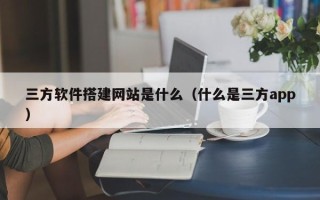 朔州三方软件搭建网站是什么（什么是三方app）