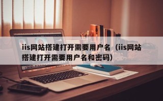 朔州iis网站搭建打开需要用户名（iis网站搭建打开需要用户名和密码）
