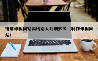 朔州搭建诈骗网站卖给别人判刑多久（制作诈骗网站）