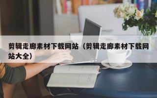 朔州剪辑走廊素材下载网站（剪辑走廊素材下载网站大全）