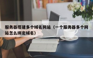 朔州服务器搭建多个域名网站（一个服务器多个网站怎么绑定域名）