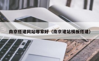 朔州南京搭建网站哪家好（南京建站模板搭建）