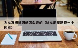 朔州为女友搭建网站怎么弄的（给女朋友制作一个网页）