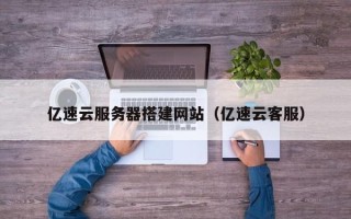 朔州亿速云服务器搭建网站（亿速云客服）
