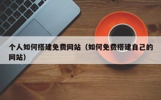 朔州个人如何搭建免费网站（如何免费搭建自己的网站）