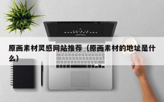 朔州原画素材灵感网站推荐（原画素材的地址是什么）