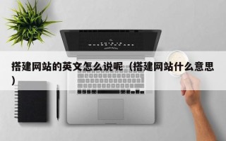 朔州搭建网站的英文怎么说呢（搭建网站什么意思）