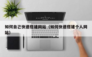 朔州如何自己快速搭建网站（如何快速搭建个人网站）