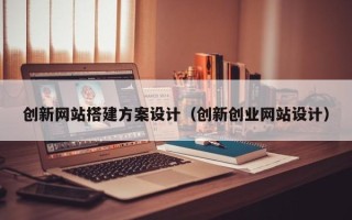 朔州创新网站搭建方案设计（创新创业网站设计）